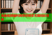 海角视频福利网带你探索无限精彩世界