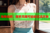 海角贴吧：探索无限可能的交流天地