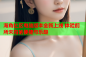 海角社区电脑版本全新上线 体验前所未有的便捷与乐趣
