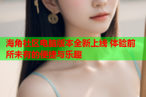 海角社区电脑版本全新上线 体验前所未有的便捷与乐趣