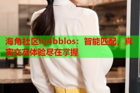 海角社区hj4bblos：智能匹配，真实交友体验尽在掌握