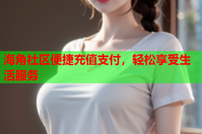 海角社区便捷充值支付，轻松享受生活服务