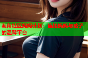 海角社区妈妈计划：连接妈妈与孩子的温馨平台