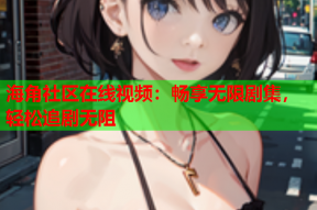 海角社区在线视频：畅享无限剧集，轻松追剧无阻