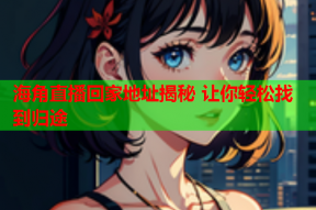 海角直播回家地址揭秘 让你轻松找到归途