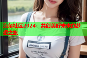 海角社区2024：共创美好未来的梦想之旅