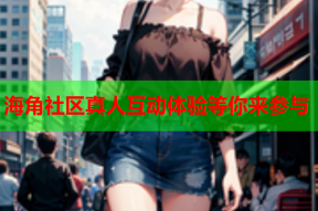 海角社区真人互动体验等你来参与