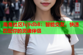 海角社区hj9db8：智能交友，快速匹配你的灵魂伴侣