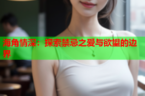 海角情深：探索禁忌之爱与欲望的边界