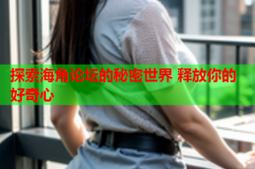 探索海角论坛的秘密世界 释放你的好奇心