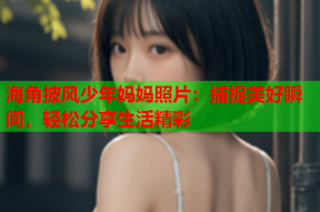 海角披风少年妈妈照片：捕捉美好瞬间，轻松分享生活精彩