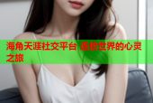 海角天涯社交平台 连接世界的心灵之旅