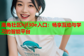 海角社区hjf30e入口：畅享互动与学习的智能平台