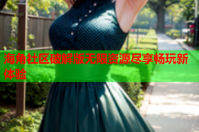 海角社区破解版无限资源尽享畅玩新体验