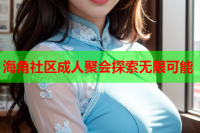 海角社区成人聚会探索无限可能