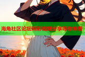 海角社区论坛精彩视频分享等你来看