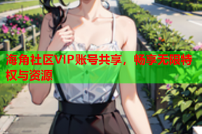 海角社区VIP账号共享，畅享无限特权与资源