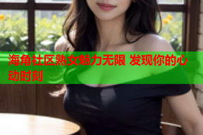 海角社区熟女魅力无限 发现你的心动时刻