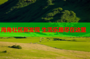 海角社区新发现 生活乐趣尽在这里