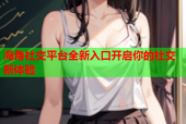 海角社交平台全新入口开启你的社交新体验
