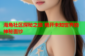 海角社区探秘之旅 揭开未知世界的神秘面纱