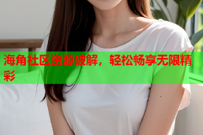 海角社区资源破解，轻松畅享无限精彩