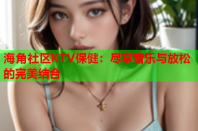 海角社区KTV保健：尽享音乐与放松的完美结合