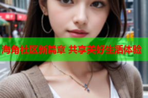 海角社区新篇章 共享美好生活体验