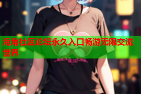 海角社区论坛永久入口畅游无限交流世界