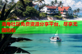 海角社区免费资源分享平台，尽享无限精彩
