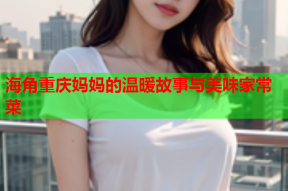 海角重庆妈妈的温暖故事与美味家常菜