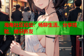 海角社区论坛：畅聊生活、分享经验、结识新友