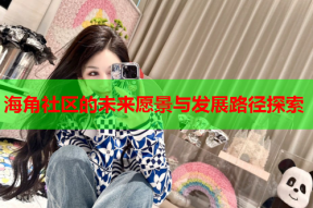 海角社区的未来愿景与发展路径探索