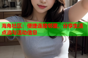 海角社区：便捷连接邻里，分享生活点滴与活动信息