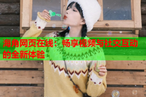 海角网页在线：畅享视频与社交互动的全新体验