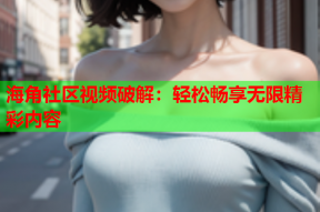 海角社区视频破解：轻松畅享无限精彩内容