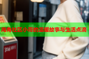 海角社区小哥的温暖故事与生活点滴