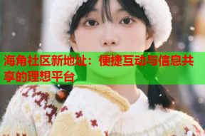 海角社区新地址：便捷互动与信息共享的理想平台