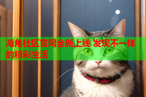海角社区官网全新上线 发现不一样的精彩生活
