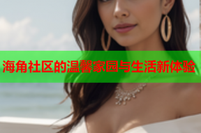 海角社区的温馨家园与生活新体验