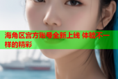 海角区宫方账号全新上线 体验不一样的精彩