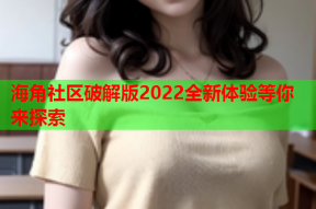 海角社区破解版2022全新体验等你来探索