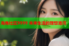 海角社区9999 未来生活的理想港湾