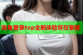 海角登录top全新体验尽在掌握