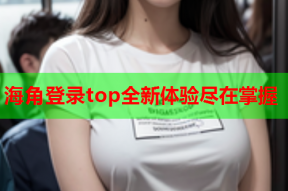 海角登录top全新体验尽在掌握