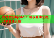 海角社区hjcd21：畅享互动交流，分享生活乐趣