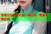 海角论坛精彩内容一网打尽，畅享无限乐趣