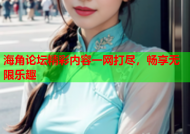 海角论坛精彩内容一网打尽，畅享无限乐趣