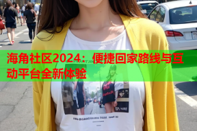 海角社区2024：便捷回家路线与互动平台全新体验