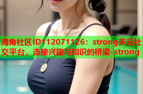 海角社区ID112071126：strong多元社交平台，连接兴趣与知识的桥梁-strong